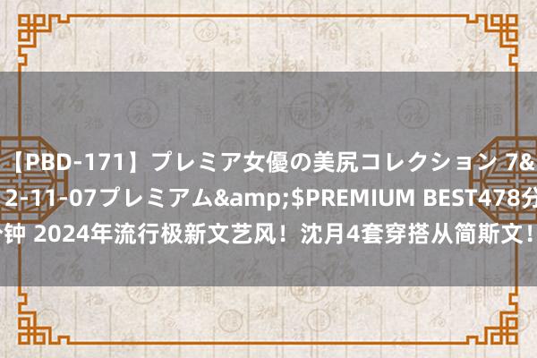 【PBD-171】プレミア女優の美尻コレクション 7</a>2012-11-07プレミアム&$PREMIUM BEST478分钟 2024年流行极新文艺风！沈月4套穿搭从简斯文！大眼睛甜好意思动东谈主！