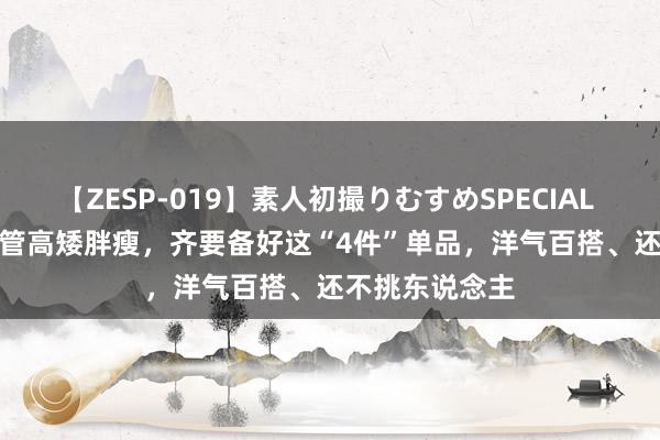 【ZESP-019】素人初撮りむすめSPECIAL Vol.3 夏天不管高矮胖瘦，齐要备好这“4件”单品，洋气百搭、还不挑东说念主