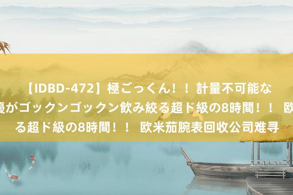 【IDBD-472】極ごっくん！！計量不可能な爆量ザーメンをS級女優がゴックンゴックン飲み絞る超ド級の8時間！！ 欧米茄腕表回收公司难寻