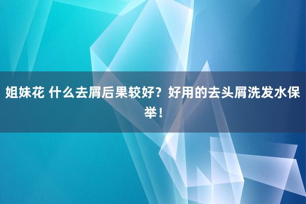 姐妹花 什么去屑后果较好？好用的去头屑洗发水保举！