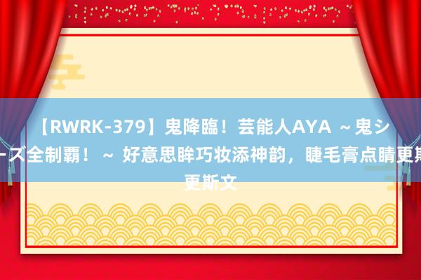 【RWRK-379】鬼降臨！芸能人AYA ～鬼シリーズ全制覇！～ 好意思眸巧妆添神韵，睫毛膏点睛更斯文