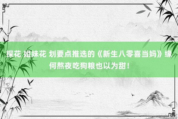 探花 姐妹花 划要点推选的《新生八零喜当妈》缘何熬夜吃狗粮也以为甜！