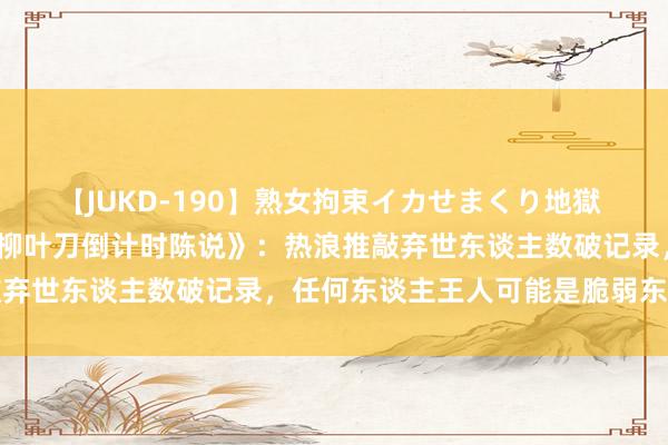 【JUKD-190】熟女拘束イカせまくり地獄 解读2023年度《中国版柳叶刀倒计时陈说》：热浪推敲弃世东谈主数破记录，任何东谈主王人可能是脆弱东谈主群