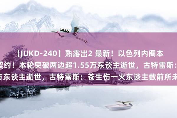 【JUKD-240】熟露出2 最新！以色列内阁本旨与哈马斯完竣临时息兵契约！本轮突破两边超1.55万东谈主逝世，古特雷斯：苍生伤一火东谈主数前所未有