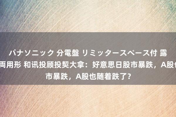 パナソニック 分電盤 リミッタースペース付 露出・半埋込両用形 和讯投顾投契大拿：好意思日股市暴跌，A股也随着跌了？