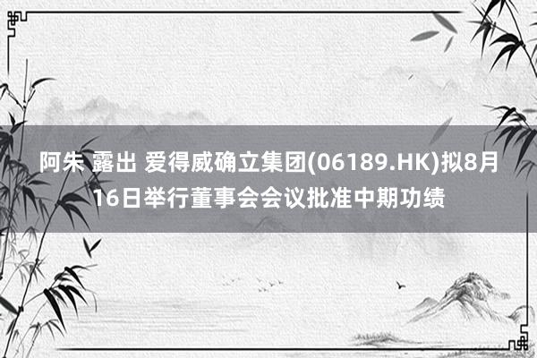 阿朱 露出 爱得威确立集团(06189.HK)拟8月16日举行董事会会议批准中期功绩