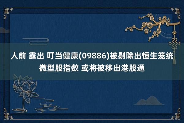 人前 露出 叮当健康(09886)被剔除出恒生笼统微型股指数 或将被移出港股通