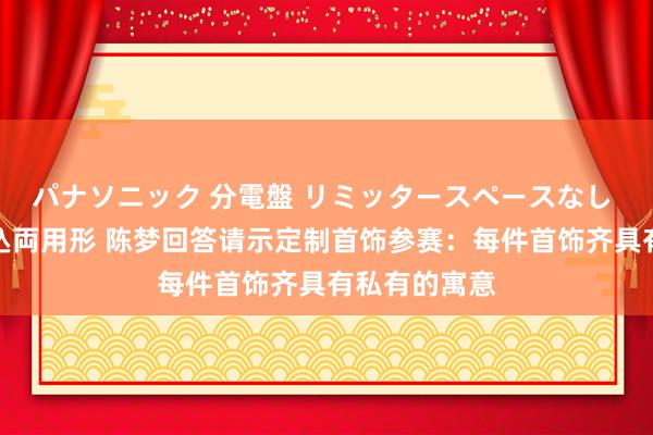 パナソニック 分電盤 リミッタースペースなし 露出・半埋込両用形 陈梦回答请示定制首饰参赛：每件首饰齐具有私有的寓意