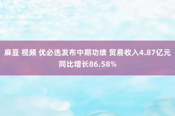 麻豆 视频 优必选发布中期功绩 贸易收入4.87亿元同比增长86.58%