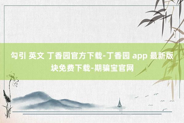 勾引 英文 丁香园官方下载-丁香园 app 最新版块免费下载-期骗宝官网