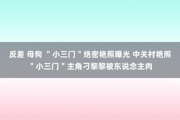 反差 母狗 ＂小三门＂绝密艳照曝光 中关村艳照＂小三门＂主角刁黎黎被东说念主肉