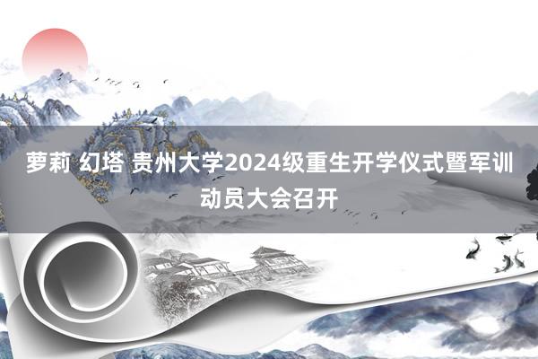 萝莉 幻塔 贵州大学2024级重生开学仪式暨军训动员大会召开