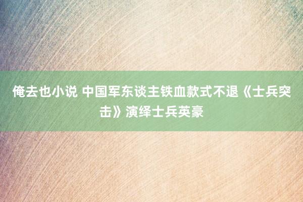 俺去也小说 中国军东谈主铁血款式不退《士兵突击》演绎士兵英豪