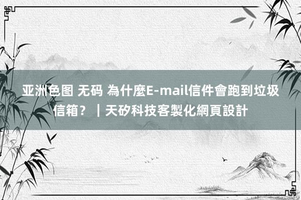 亚洲色图 无码 為什麼E-mail信件會跑到垃圾信箱？｜天矽科技客製化網頁設計