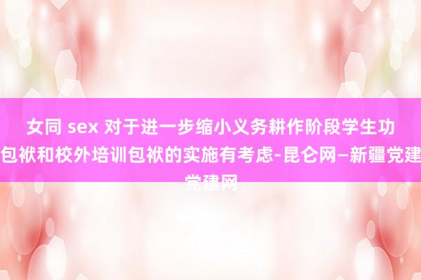 女同 sex 对于进一步缩小义务耕作阶段学生功课包袱和校外培训包袱的实施有考虑-昆仑网—新疆党建网