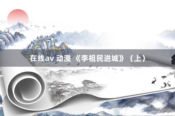 在线av 动漫 《李祖民进城》（上）