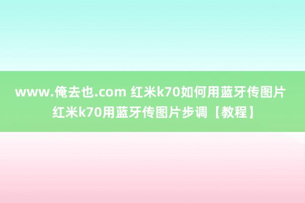 www.俺去也.com 红米k70如何用蓝牙传图片 红米k70用蓝牙传图片步调【教程】